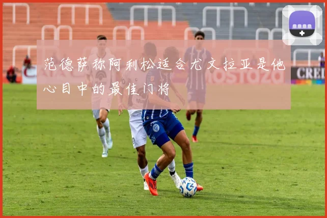 范德萨称阿利松适合尤文拉亚是他心目中的最佳门将