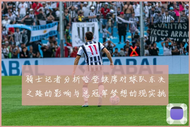 骑士记者分析哈登缺席对球队东决之路的影响与总冠军梦想的现实挑战