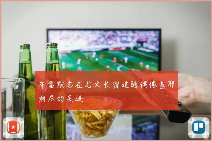 布雷默志在尤文长留追随偶像基耶利尼的足迹