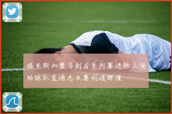 福克斯加盟马刺后系列赛连胜三场助球队直通总决赛创造辉煌