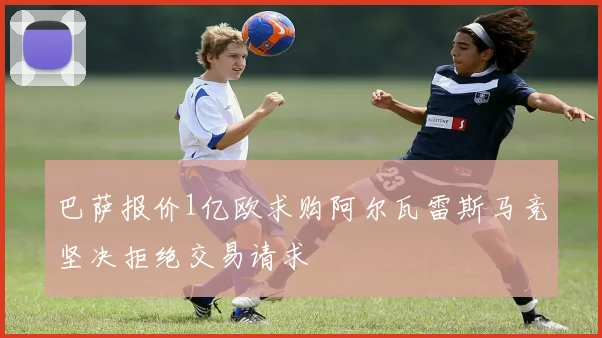 巴萨报价1亿欧求购阿尔瓦雷斯马竞坚决拒绝交易请求