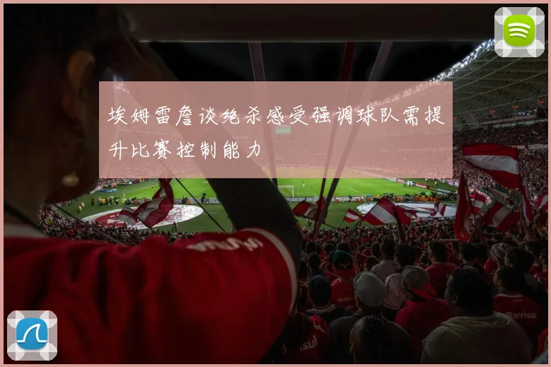 埃姆雷詹谈绝杀感受强调球队需提升比赛控制能力