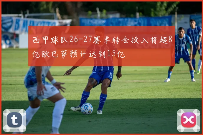 西甲球队26-27赛季转会投入将超8亿欧巴萨预计达到15亿