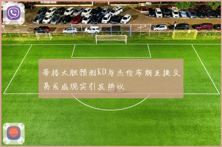 蒂格大胆预测KD与杰伦布朗互换交易或成现实引发热议
