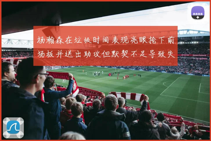 杨瀚森在垃圾时间表现亮眼抢下前场板并送出助攻但默契不足导致失误