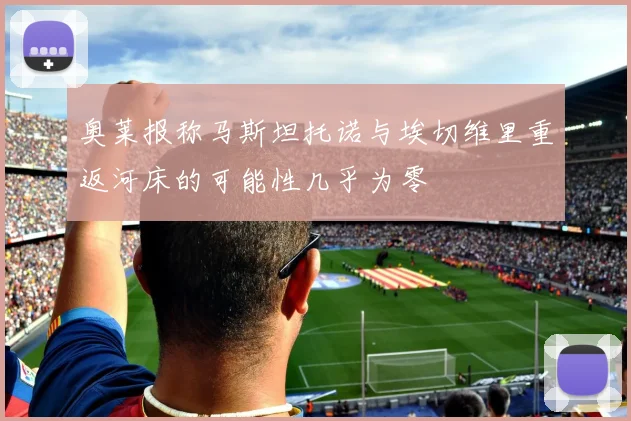 奥莱报称马斯坦托诺与埃切维里重返河床的可能性几乎为零