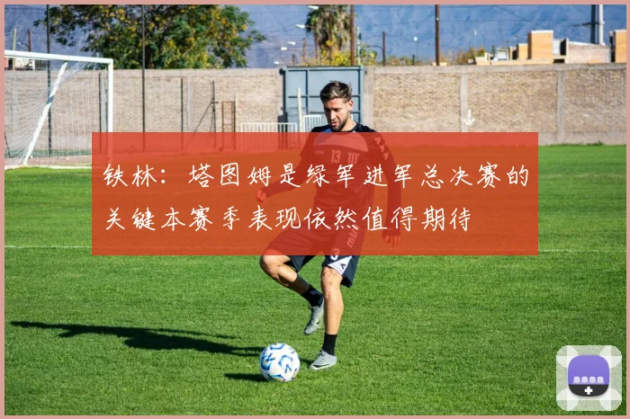 铁林：塔图姆是绿军进军总决赛的关键本赛季表现依然值得期待