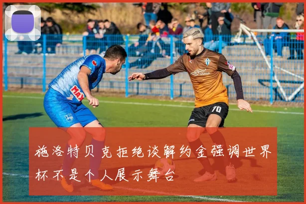 施洛特贝克拒绝谈解约金强调世界杯不是个人展示舞台