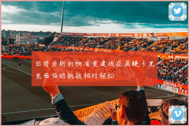 旧将分析利物浦重建迫在眉睫卡里克面临的挑战相对轻松