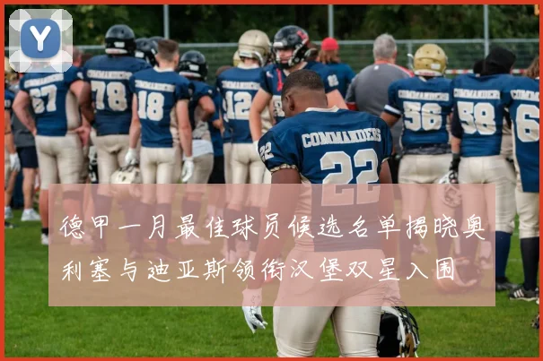 德甲一月最佳球员候选名单揭晓奥利塞与迪亚斯领衔汉堡双星入围