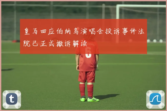 皇马回应伯纳乌演唱会投诉事件法院已正式撤诉解读