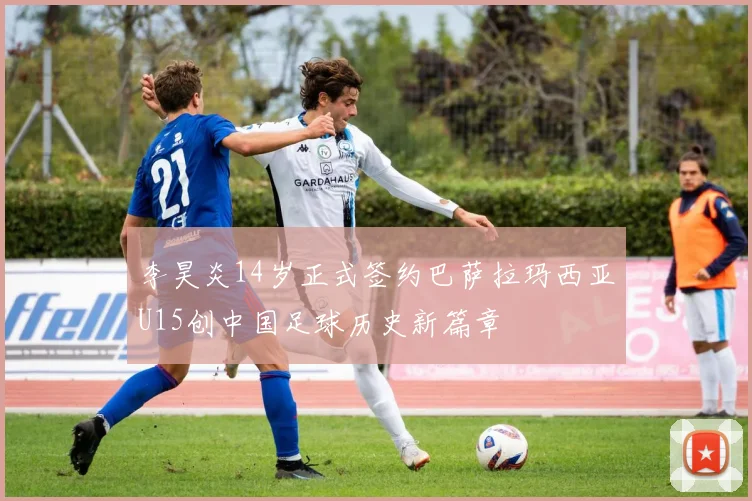 李昊炎14岁正式签约巴萨拉玛西亚U15创中国足球历史新篇章