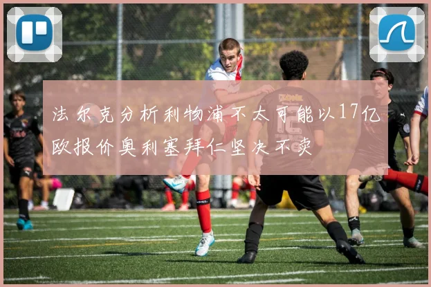 法尔克分析利物浦不太可能以17亿欧报价奥利塞拜仁坚决不卖