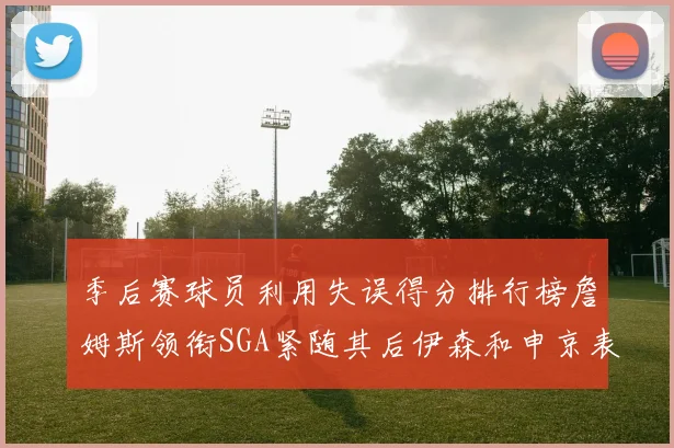 季后赛球员利用失误得分排行榜詹姆斯领衔SGA紧随其后伊森和申京表现不俗